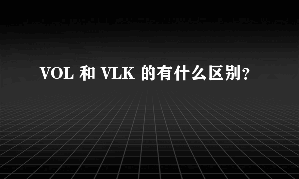 VOL 和 VLK 的有什么区别？