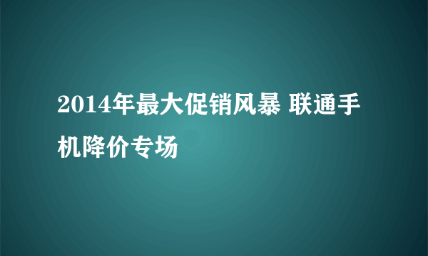 2014年最大促销风暴 联通手机降价专场