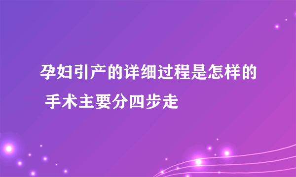 孕妇引产的详细过程是怎样的 手术主要分四步走