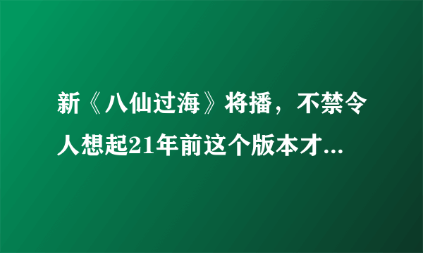 新《八仙过海》将播，不禁令人想起21年前这个版本才是最经典的！