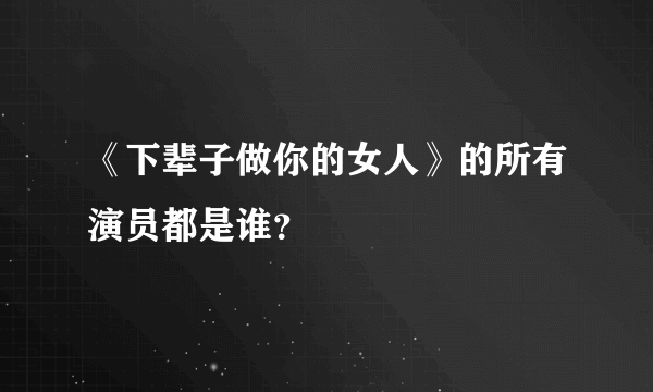 《下辈子做你的女人》的所有演员都是谁？