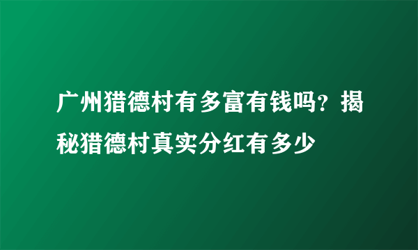 广州猎德村有多富有钱吗？揭秘猎德村真实分红有多少