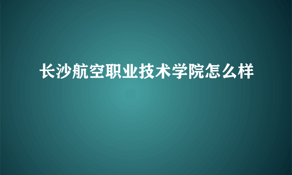 长沙航空职业技术学院怎么样