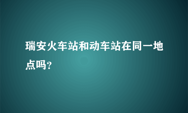 瑞安火车站和动车站在同一地点吗？