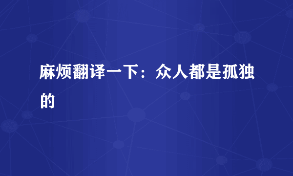 麻烦翻译一下：众人都是孤独的