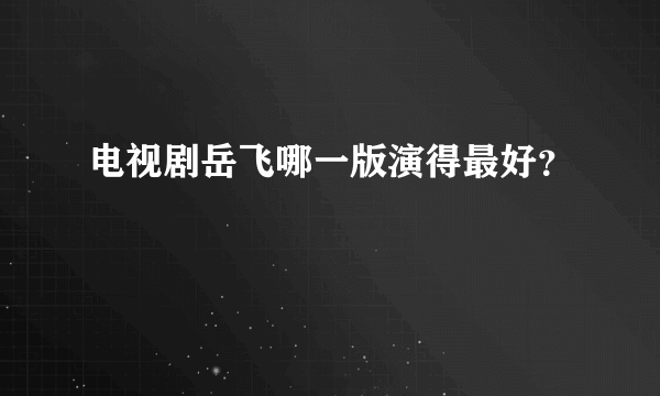 电视剧岳飞哪一版演得最好？