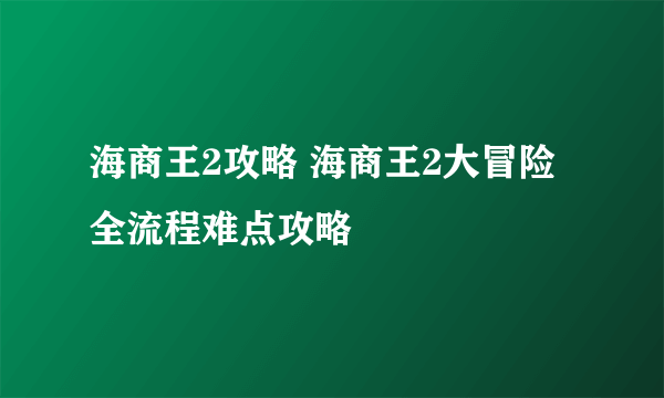 海商王2攻略 海商王2大冒险全流程难点攻略