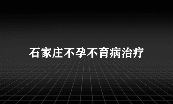 石家庄不孕不育病治疗