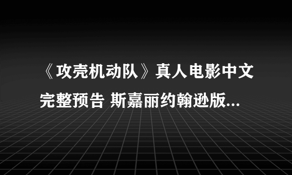 《攻壳机动队》真人电影中文完整预告 斯嘉丽约翰逊版素子大秀喷鼻血身材