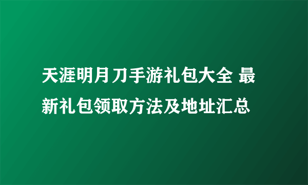 天涯明月刀手游礼包大全 最新礼包领取方法及地址汇总