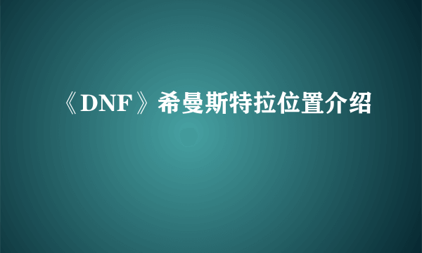 《DNF》希曼斯特拉位置介绍