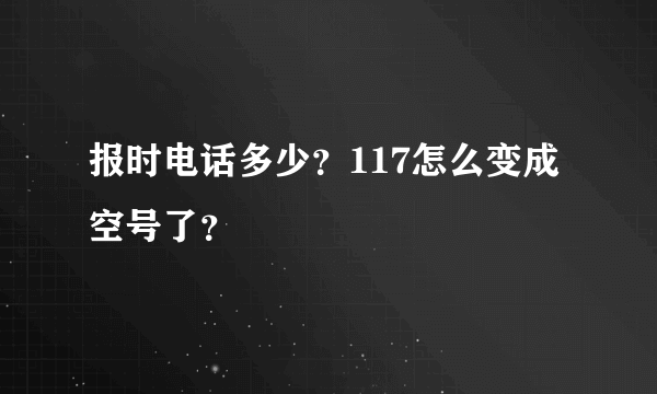 报时电话多少？117怎么变成空号了？