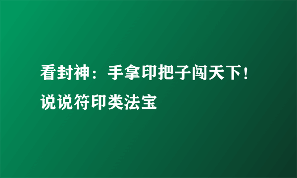 看封神：手拿印把子闯天下！说说符印类法宝