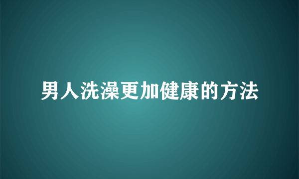 男人洗澡更加健康的方法