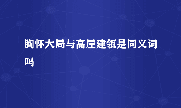 胸怀大局与高屋建瓴是同义词吗