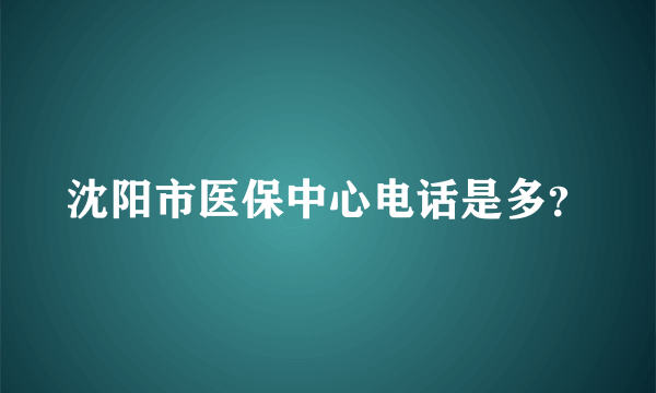 沈阳市医保中心电话是多？