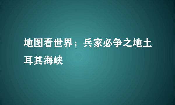 地图看世界；兵家必争之地土耳其海峡