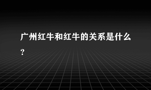 广州红牛和红牛的关系是什么？