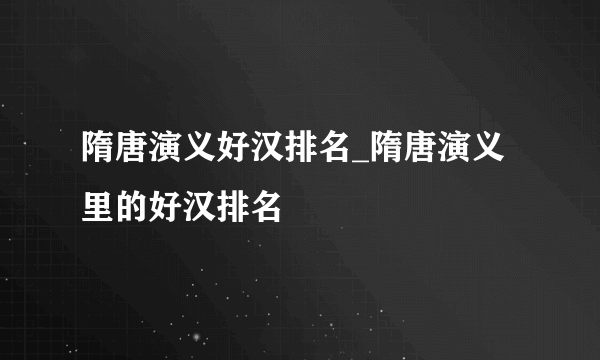 隋唐演义好汉排名_隋唐演义里的好汉排名