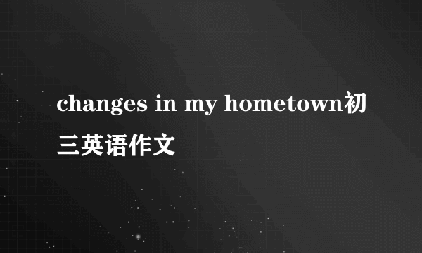 changes in my hometown初三英语作文