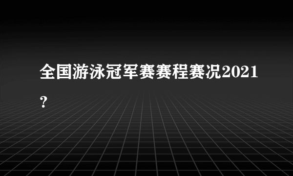 全国游泳冠军赛赛程赛况2021？