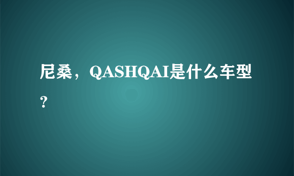 尼桑，QASHQAI是什么车型？