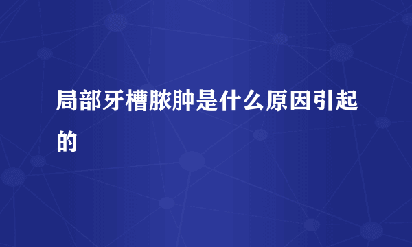 局部牙槽脓肿是什么原因引起的