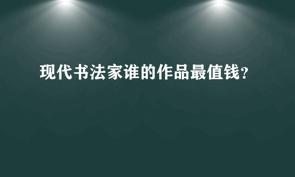 现代书法家谁的作品最值钱？