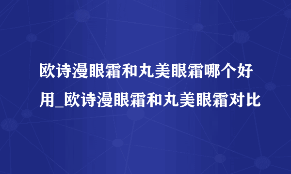 欧诗漫眼霜和丸美眼霜哪个好用_欧诗漫眼霜和丸美眼霜对比