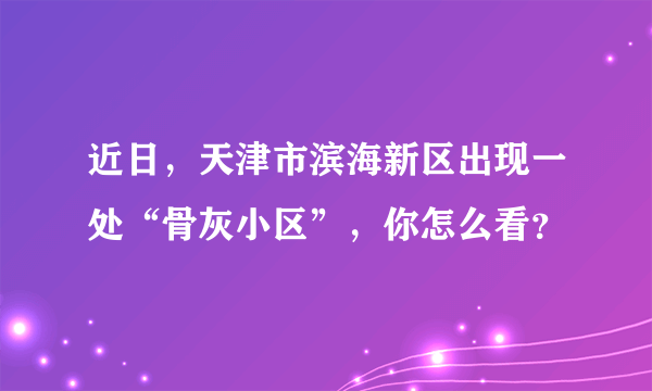 近日，天津市滨海新区出现一处“骨灰小区”，你怎么看？