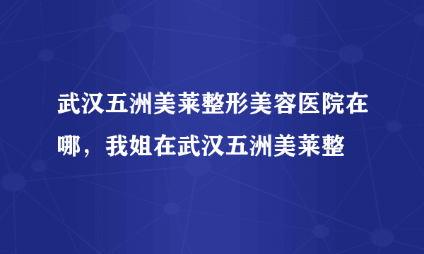 武汉五洲美莱整形美容医院在哪，我姐在武汉五洲美莱整