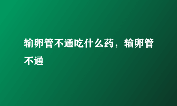 输卵管不通吃什么药，输卵管不通