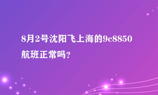 8月2号沈阳飞上海的9c8850航班正常吗？