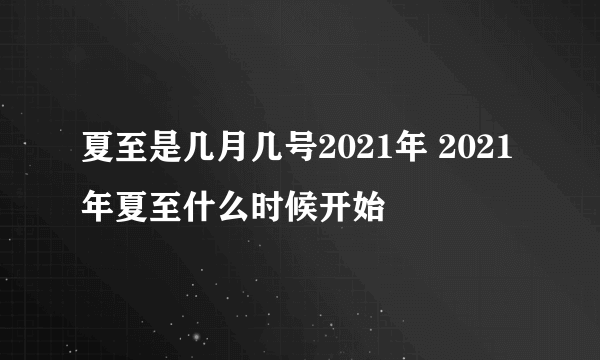 夏至是几月几号2021年 2021年夏至什么时候开始