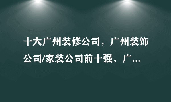 十大广州装修公司，广州装饰公司/家装公司前十强，广州装修设计公司哪家好