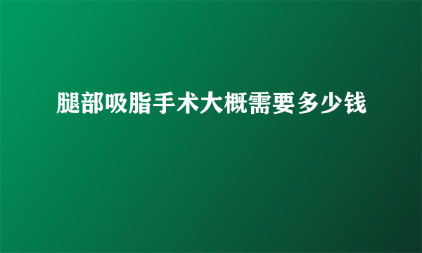 腿部吸脂手术大概需要多少钱