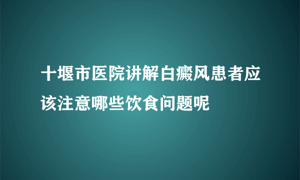 十堰市医院讲解白癜风患者应该注意哪些饮食问题呢