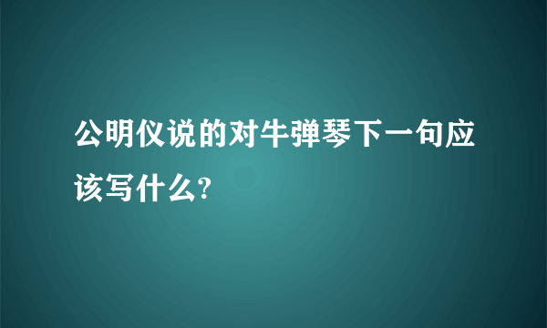 公明仪说的对牛弹琴下一句应该写什么?