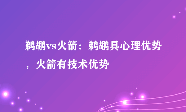 鹈鹕vs火箭：鹈鹕具心理优势，火箭有技术优势