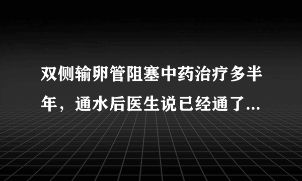 双侧输卵管阻塞中药治疗多半年，通水后医生说已经通了，可是还没有怀孕怎么办？