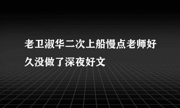 老卫淑华二次上船慢点老师好久没做了深夜好文