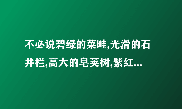 不必说碧绿的菜畦,光滑的石井栏,高大的皂荚树,紫红的桑椹长赏析