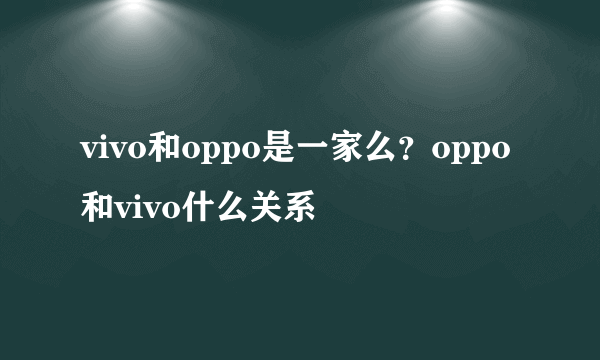 vivo和oppo是一家么？oppo和vivo什么关系