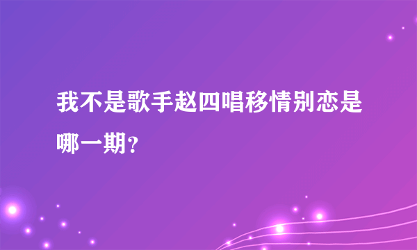 我不是歌手赵四唱移情别恋是哪一期？