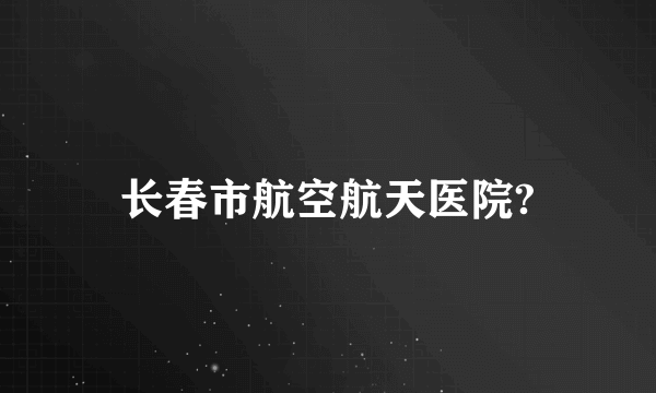 长春市航空航天医院?