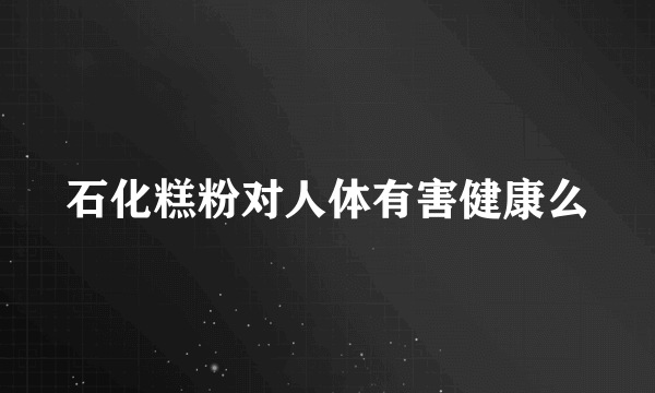 石化糕粉对人体有害健康么