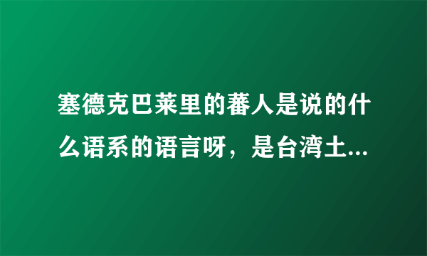 塞德克巴莱里的蕃人是说的什么语系的语言呀，是台湾土著语还是闽南语？这蕃族是高山族？