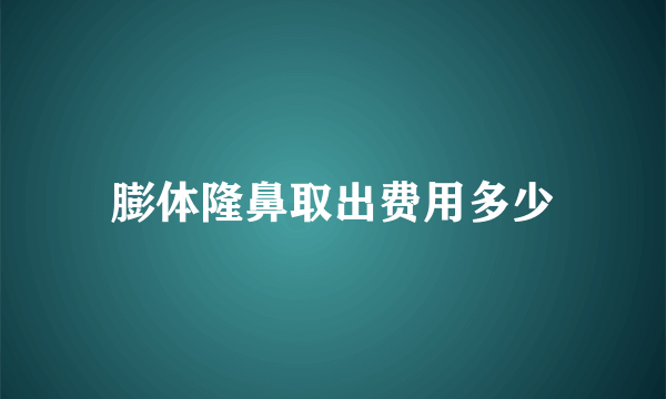 膨体隆鼻取出费用多少