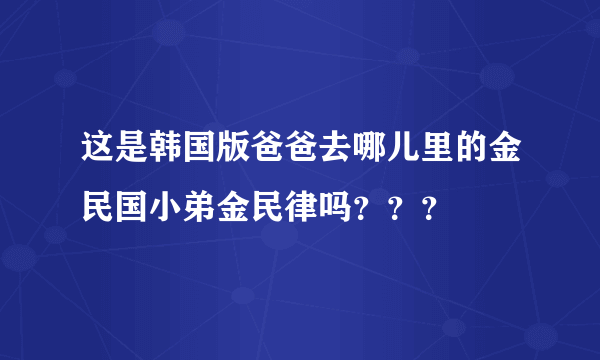 这是韩国版爸爸去哪儿里的金民国小弟金民律吗？？？