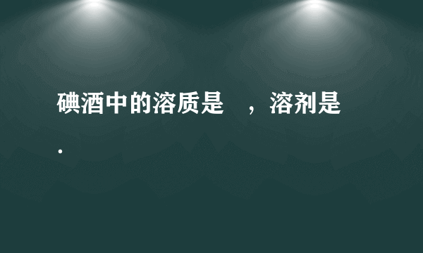 碘酒中的溶质是   ，溶剂是   ．